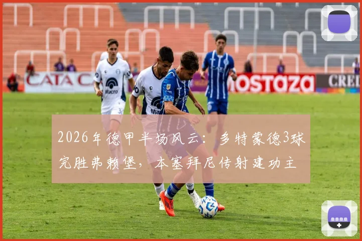 2026年德甲半场风云：多特蒙德3球完胜弗赖堡，本塞拜尼传射建功主导战局，吉拉西与拜尔破门详情解析