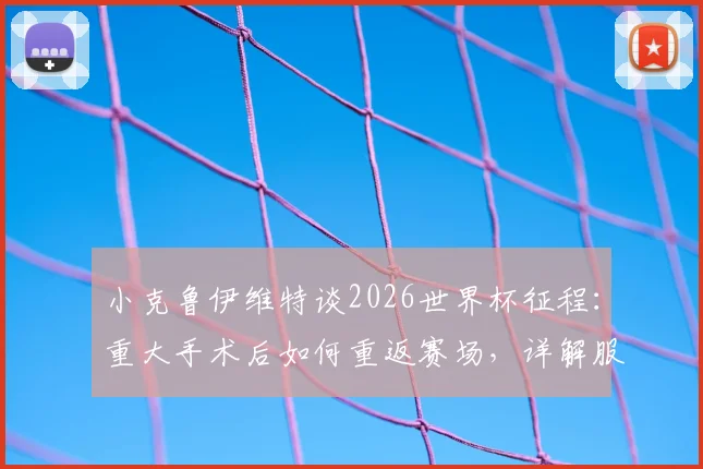 小克鲁伊维特谈2026世界杯征程:重大手术后如何重返赛场,详解服从主帅轮换安排的职业心态