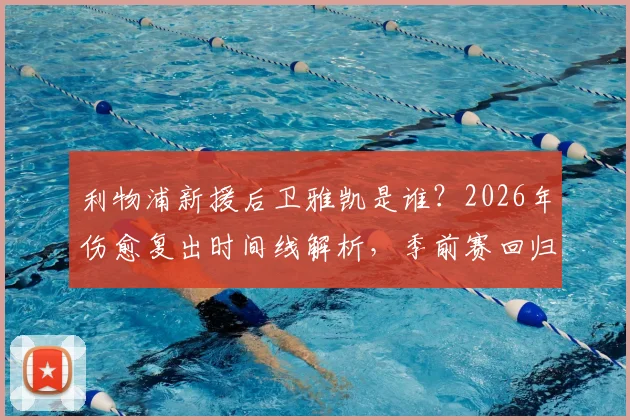 利物浦新援后卫雅凯是谁?2026年伤愈复出时间线解析,季前赛回归对后防影响几何