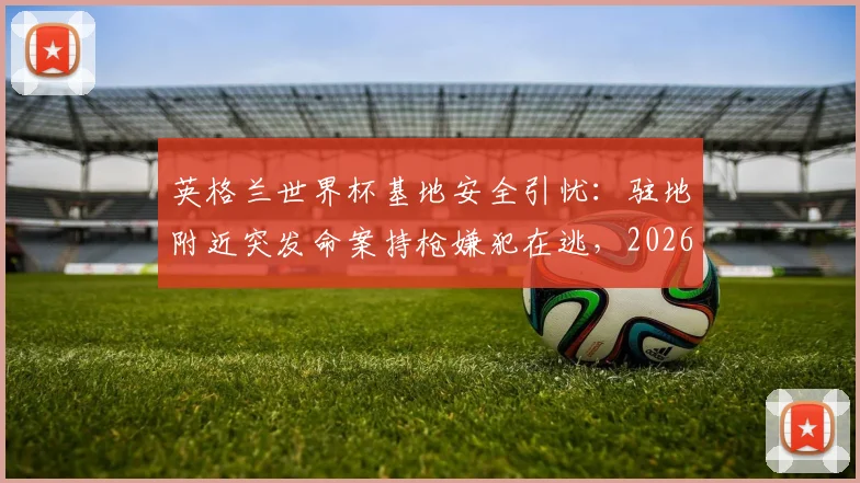 英格兰世界杯基地安全引忧:驻地附近突发命案持枪嫌犯在逃,2026世界杯安保成焦点