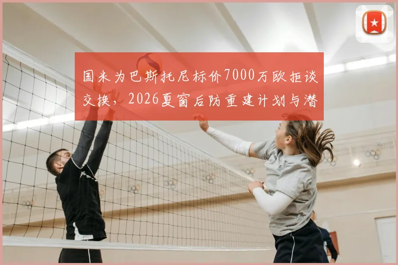 国米为巴斯托尼标价7000万欧拒谈交换，2026夏窗后防重建计划与潜在替代者解析