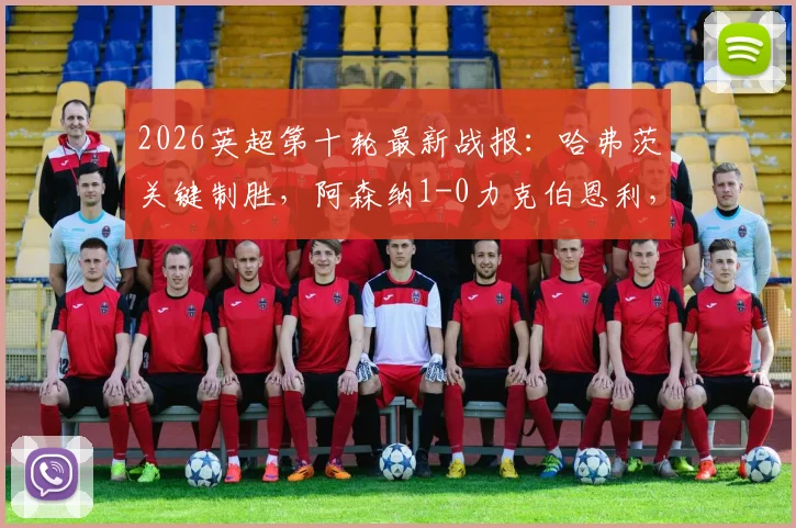 2026英超第十轮最新战报：哈弗茨关键制胜，阿森纳1-0力克伯恩利，下半场争议判罚引热议