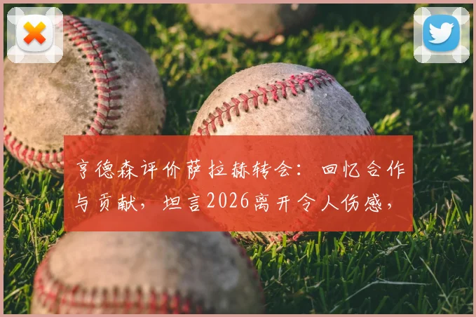 亨德森评价萨拉赫转会:回忆合作与贡献,坦言2026离开令人伤感,盘点利物浦告别巨星的时刻