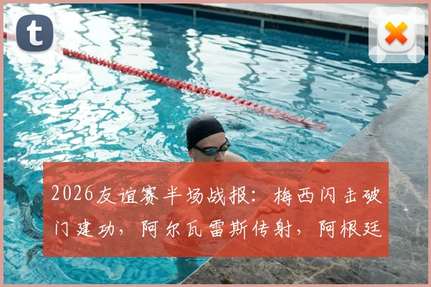 2026友谊赛半场战报：梅西闪击破门建功，阿尔瓦雷斯传射，阿根廷半场两球领先赞比亚