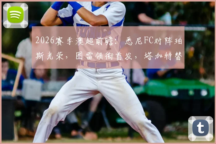 2026赛季澳超前瞻：悉尼FC对阵珀斯光荣，图雷领衔首发，塔加特替补待命，附实时赛果查询