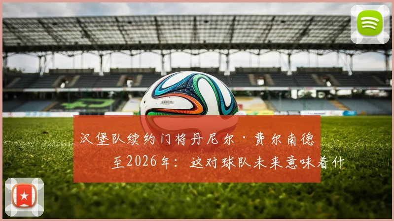 汉堡队续约门将丹尼尔·费尔南德斯至2026年:这对球队未来意味着什么,深度解析签约背景与战术考量