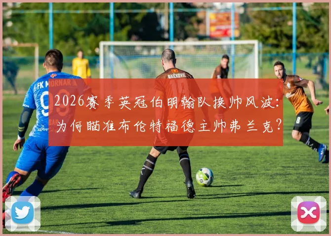 2026赛季英冠伯明翰队换帅风波:为何瞄准布伦特福德主帅弗兰克?潜在人选与球队前景分析