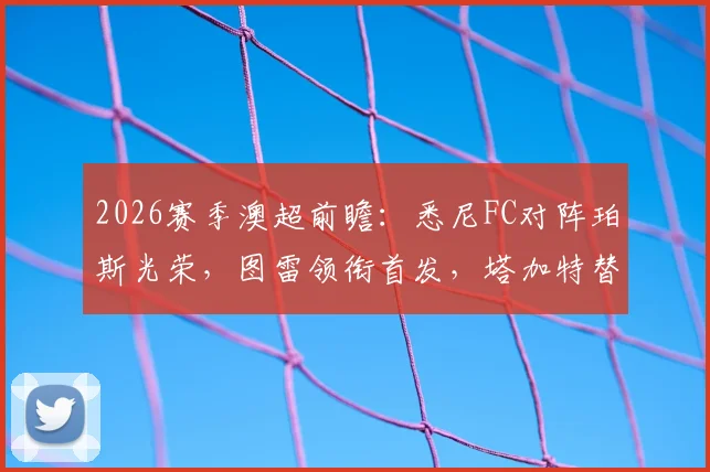 2026赛季澳超前瞻:悉尼FC对阵珀斯光荣,图雷领衔首发,塔加特替补待命,附实时赛果查询