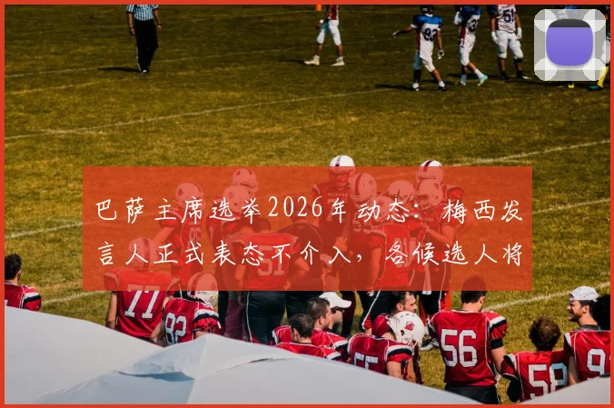 巴萨主席选举2026年动态：梅西发言人正式表态不介入，各候选人将如何争取俱乐部传奇支持？