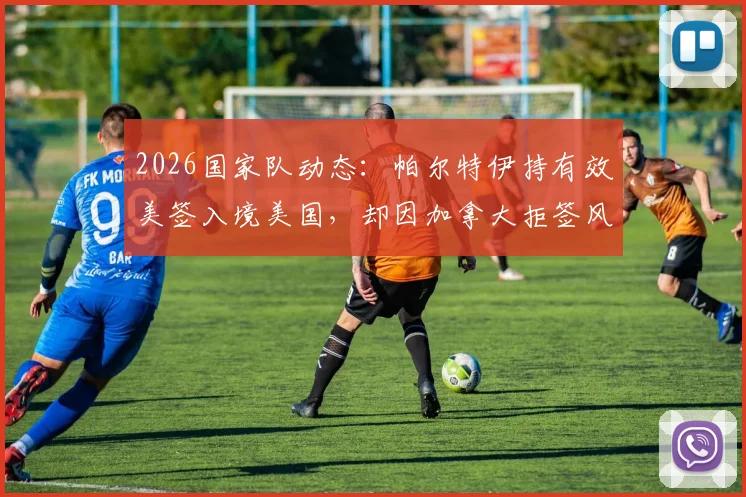 2026国家队动态:帕尔特伊持有效美签入境美国,却因加拿大拒签风波随加纳队集结引关注