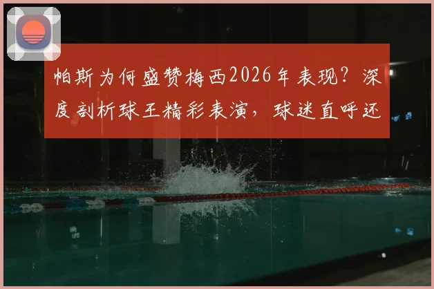 帕斯为何盛赞梅西2026年表现？深度剖析球王精彩表演，球迷直呼还能要求什么！