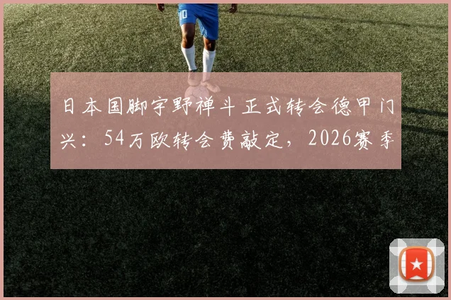 日本国脚宇野禅斗正式转会德甲门兴：54万欧转会费敲定，2026赛季中场新援前瞻