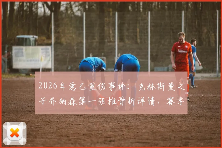 2026年意乙重伤事件:克林斯曼之子乔纳森第一颈椎骨折详情,赛季报销对球员职业生涯影响分析
