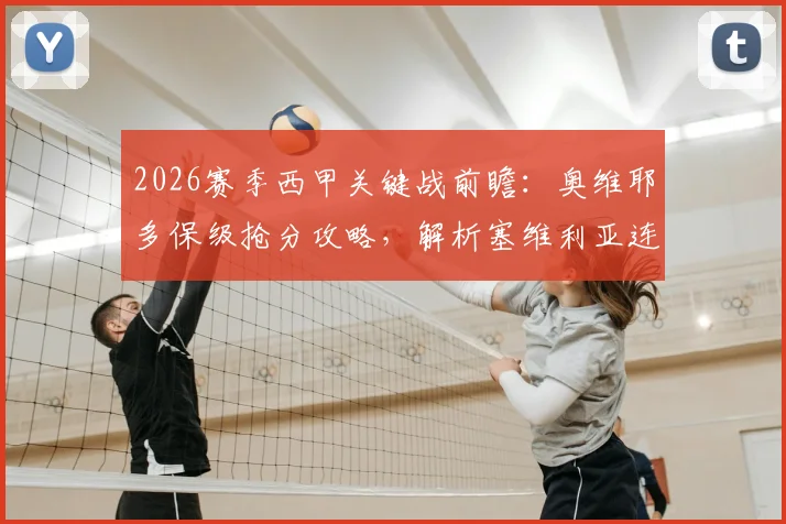 2026赛季西甲关键战前瞻:奥维耶多保级抢分攻略,解析塞维利亚连续4轮不胜困局