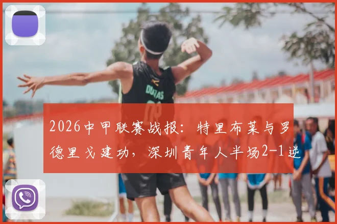 2026中甲联赛战报：特里布莱与罗德里戈建功，深圳青年人半场2-1逆转梅州客家，最新积分榜出炉