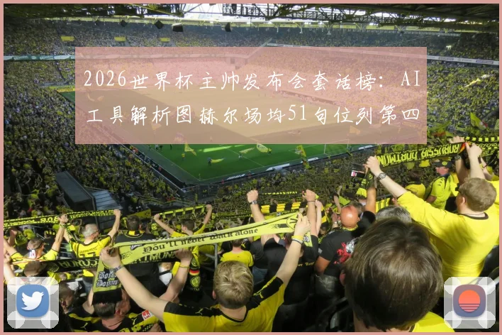 2026世界杯主帅发布会套话榜:AI工具解析图赫尔场均51句位列第四,揭秘足球教练经典话术规律