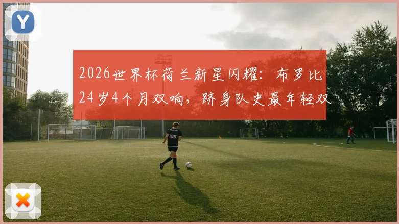 2026世界杯荷兰新星闪耀：布罗比24岁4个月双响，跻身队史最年轻双响球员次席，详细数据解读