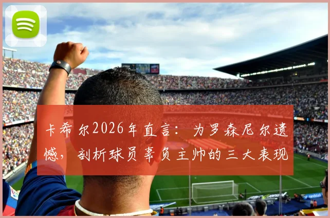 卡希尔2026年直言:为罗森尼尔遗憾,剖析球员辜负主帅的三大表现与深层原因