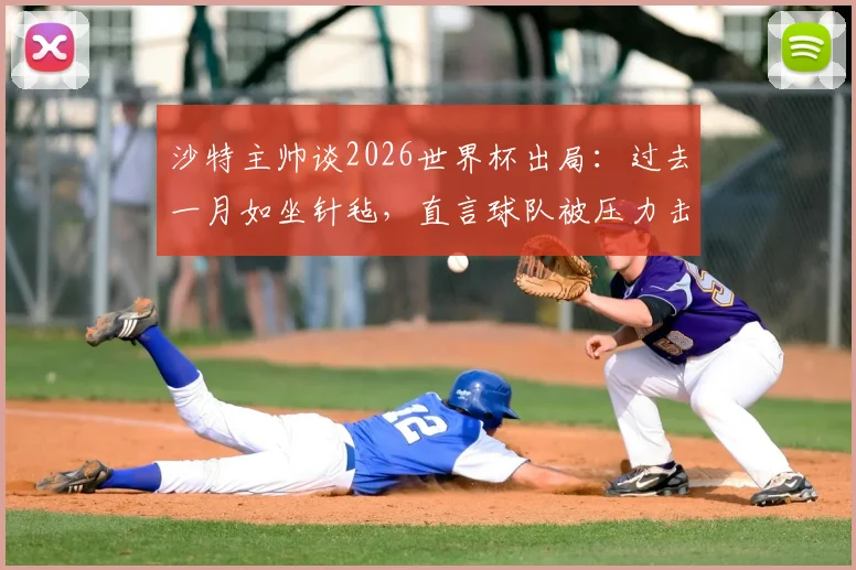 沙特主帅谈2026世界杯出局：过去一月如坐针毡，直言球队被压力击溃，背后原因引发深思