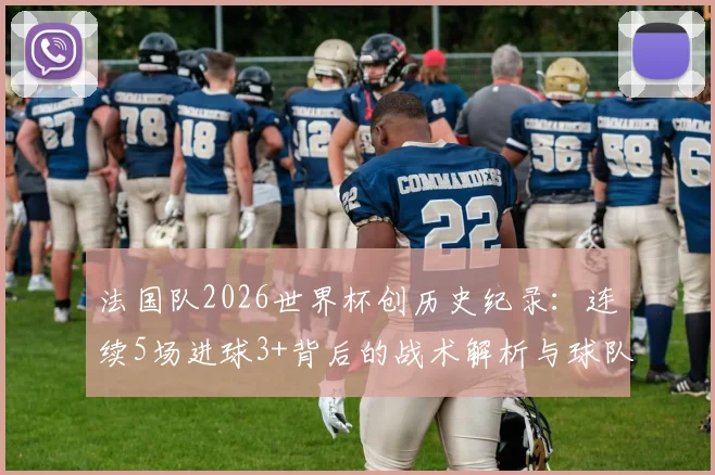 法国队2026世界杯创历史纪录：连续5场进球3+背后的战术解析与球队数据深度盘点