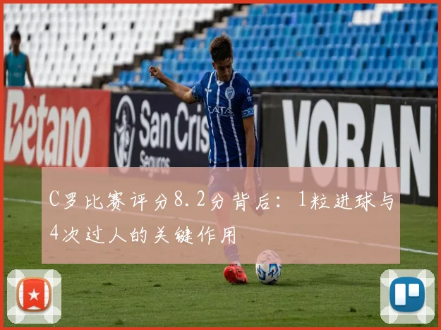 C罗比赛评分8.2分背后：1粒进球与4次过人的关键作用