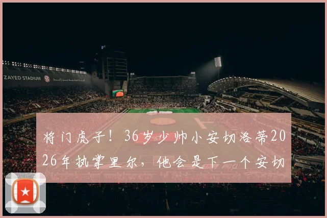 将门虎子！36岁少帅小安切洛蒂2026年执掌里尔，他会是下一个安切洛蒂吗？未来执教前景如何