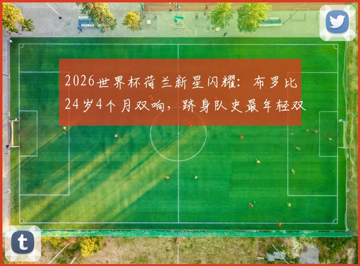 2026世界杯荷兰新星闪耀：布罗比24岁4个月双响，跻身队史最年轻双响球员次席，详细数据解读