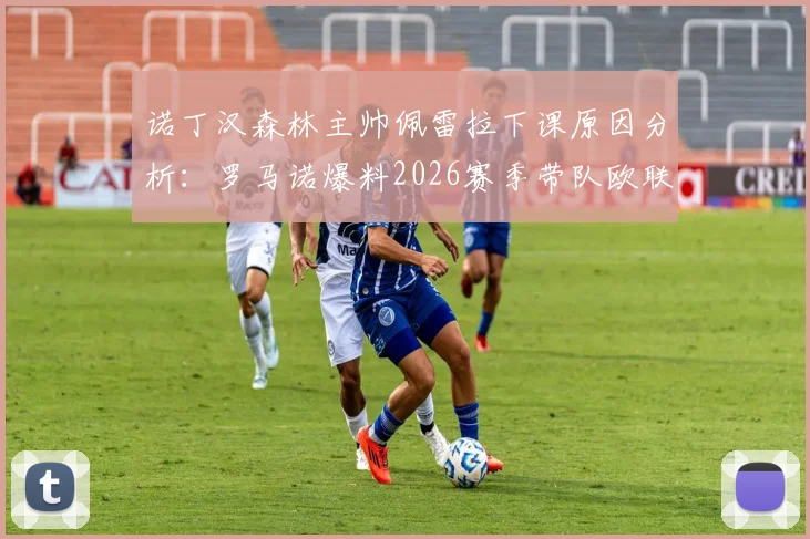 诺丁汉森林主帅佩雷拉下课原因分析：罗马诺爆料2026赛季带队欧联杯四强后离任，对球队未来有何影响？