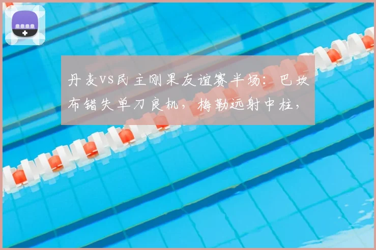 丹麦vs民主刚果友谊赛半场:巴坎布错失单刀良机,梅勒远射中柱,2026年战成0-0平