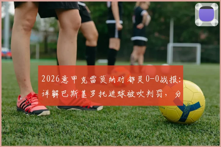2026意甲克雷莫纳对都灵0-0战报：详解巴斯基罗托进球被吹判罚，分析两队近期状态与排名