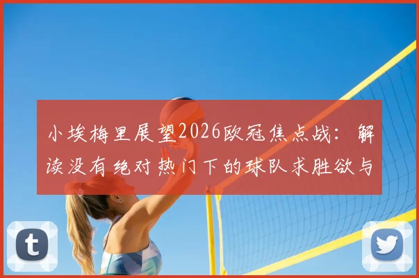 小埃梅里展望2026欧冠焦点战：解读没有绝对热门下的球队求胜欲与战术博弈