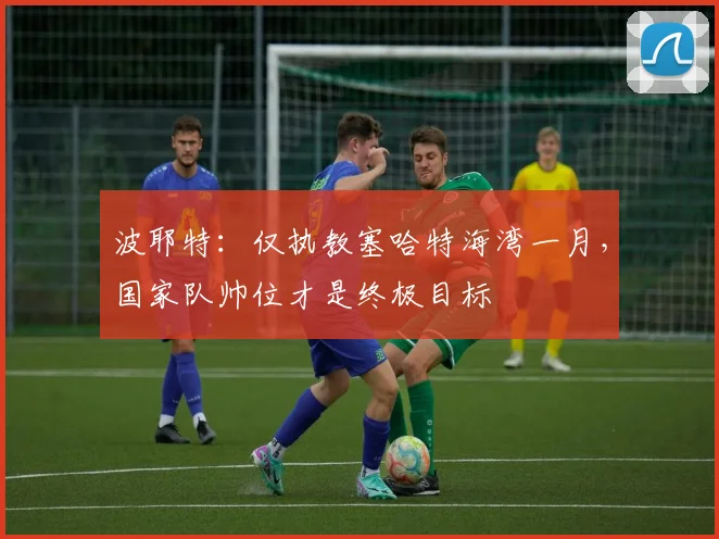 波耶特:仅执教塞哈特海湾一月,国家队帅位才是终极目标