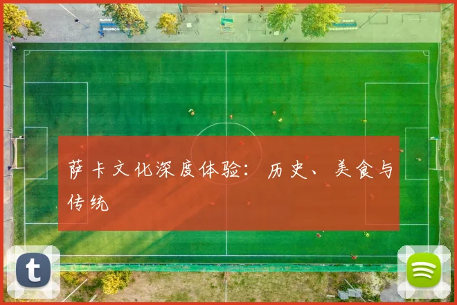 萨卡文化深度体验:历史、美食与传统