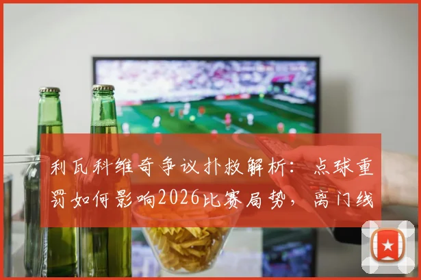 利瓦科维奇争议扑救解析：点球重罚如何影响2026比赛局势，离门线之谜成焦点