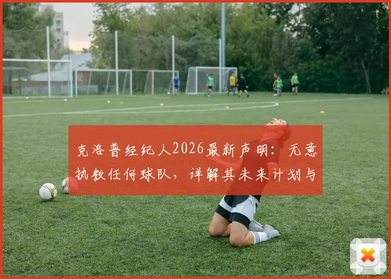 克洛普经纪人2026最新声明:无意执教任何球队,详解其未来计划与利物浦球迷反应