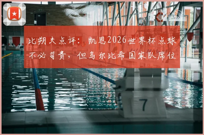 比朔夫点评：凯恩2026世界杯点球不必苛责，但乌尔比希国家队席位不可或缺