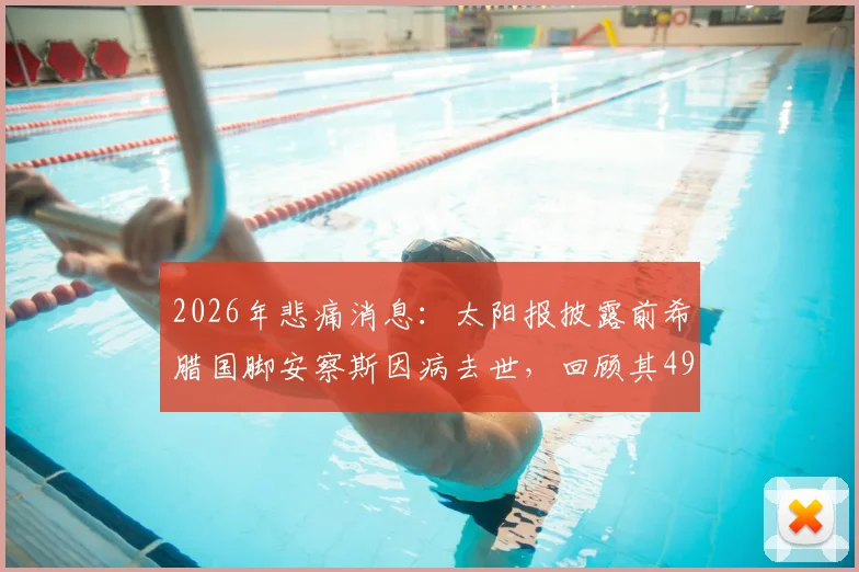 2026年悲痛消息：太阳报披露前希腊国脚安察斯因病去世，回顾其49岁的职业生涯与运动神经元疾病的抗争