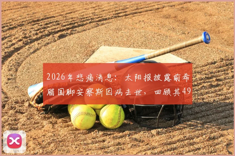 2026年悲痛消息：太阳报披露前希腊国脚安察斯因病去世，回顾其49岁的职业生涯与运动神经元疾病的抗争