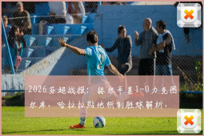 2026芬超战报:赫尔辛基1-0力克图尔库,哈拉拉贴地斩制胜球解析,附最新积分榜与两队前景分析