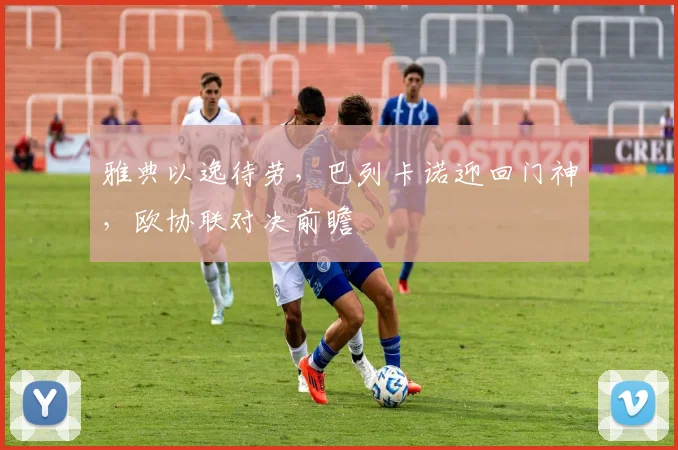 雅典以逸待劳，巴列卡诺迎回门神，欧协联对决前瞻