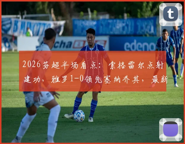 2026芬超半场看点：索格雷尔点射建功，雅罗1-0领先塞纳乔其，最新比分与赛事动态一览