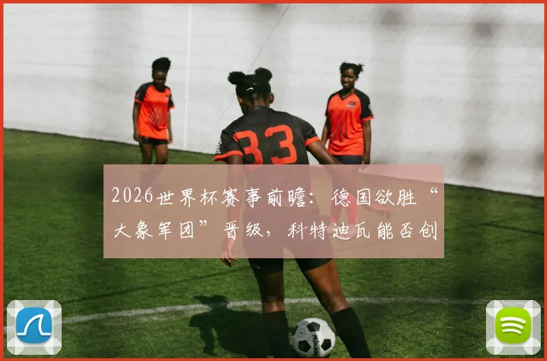 2026世界杯赛事前瞻:德国欲胜“大象军团”晋级,科特迪瓦能否创造非洲新历史?