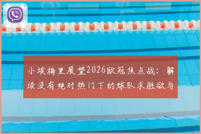 小埃梅里展望2026欧冠焦点战：解读没有绝对热门下的球队求胜欲与战术博弈