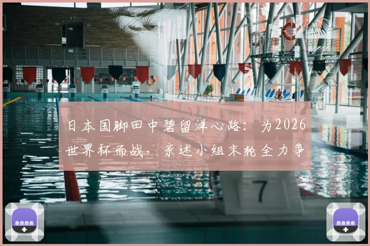 日本国脚田中碧留洋心路:为2026世界杯而战,亲述小组末轮全力争胜决心
