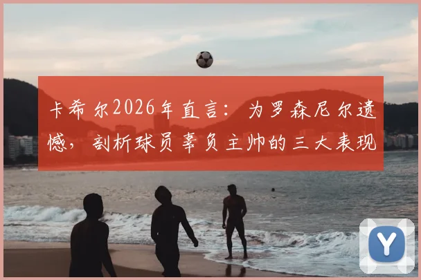 卡希尔2026年直言：为罗森尼尔遗憾，剖析球员辜负主帅的三大表现与深层原因