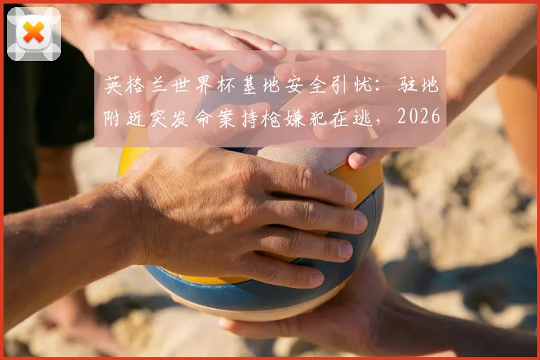 英格兰世界杯基地安全引忧：驻地附近突发命案持枪嫌犯在逃，2026世界杯安保成焦点