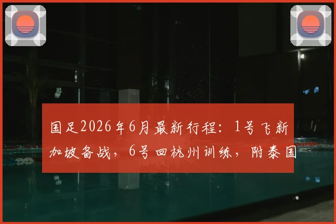 国足2026年6月最新行程：1号飞新加坡备战，6号回杭州训练，附泰国队比赛前瞻分析