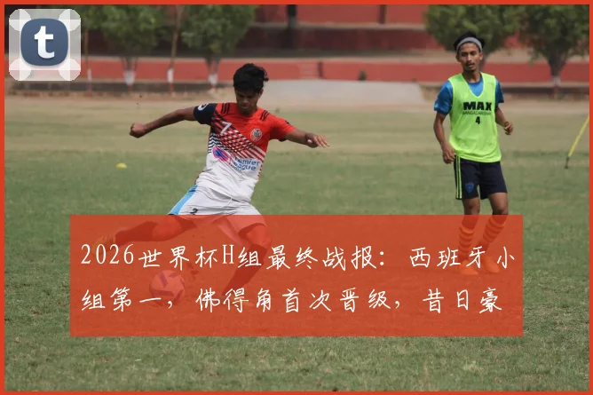 2026世界杯H组最终战报:西班牙小组第一,佛得角首次晋级,昔日豪门乌拉圭遗憾回家