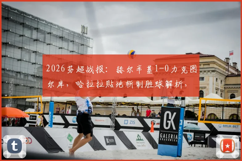 2026芬超战报：赫尔辛基1-0力克图尔库，哈拉拉贴地斩制胜球解析，附最新积分榜与两队前景分析