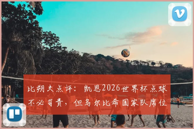 比朔夫点评：凯恩2026世界杯点球不必苛责，但乌尔比希国家队席位不可或缺